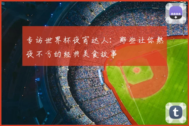 专访世界杯夜宵达人：那些让你熬夜不亏的经典美食故事