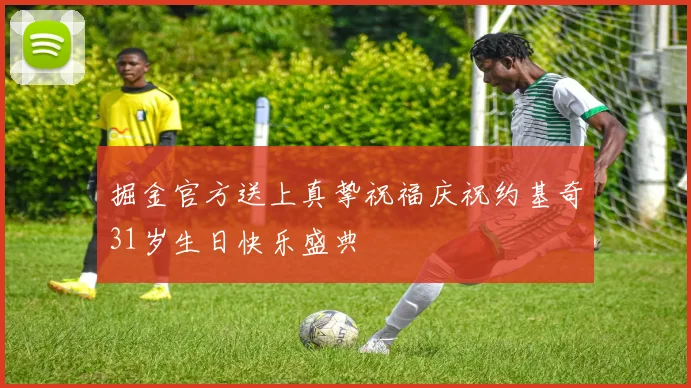 掘金官方送上真挚祝福庆祝约基奇31岁生日快乐盛典