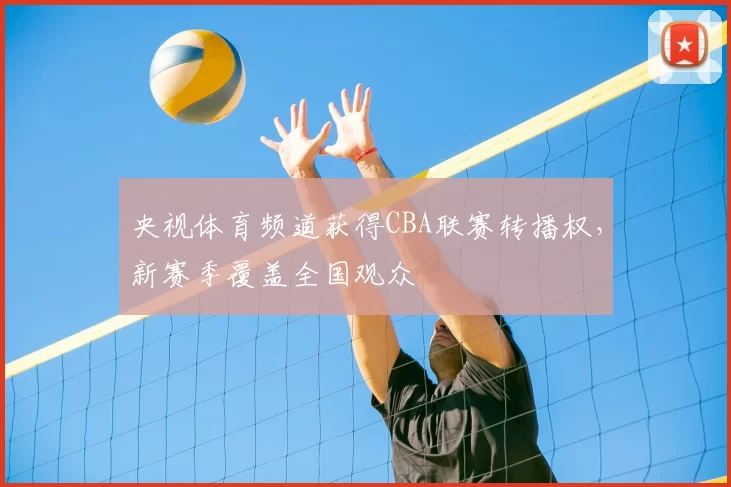 央视体育频道获得CBA联赛转播权，新赛季覆盖全国观众
