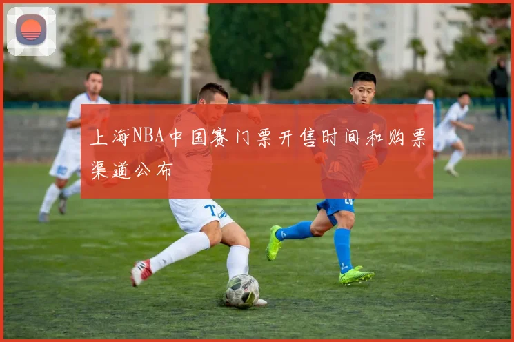 上海NBA中国赛门票开售时间和购票渠道公布