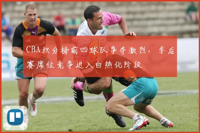 CBA积分榜前四球队争夺激烈，季后赛席位竞争进入白热化阶段