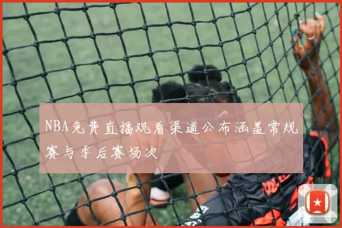 NBA免费直播观看渠道公布涵盖常规赛与季后赛场次