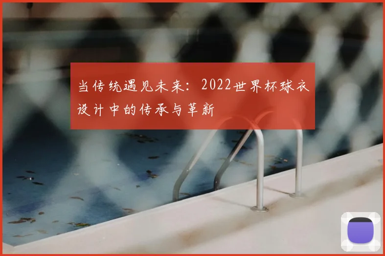 当传统遇见未来:2022世界杯球衣设计中的传承与革新