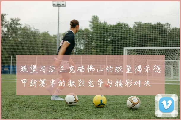 狼堡与法兰克福佛山的较量揭示德甲新赛季的激烈竞争与精彩对决