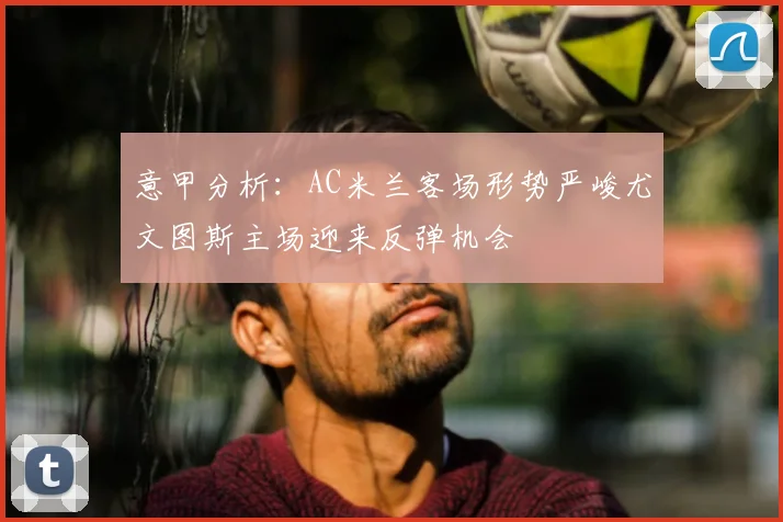 意甲分析:AC米兰客场形势严峻尤文图斯主场迎来反弹机会