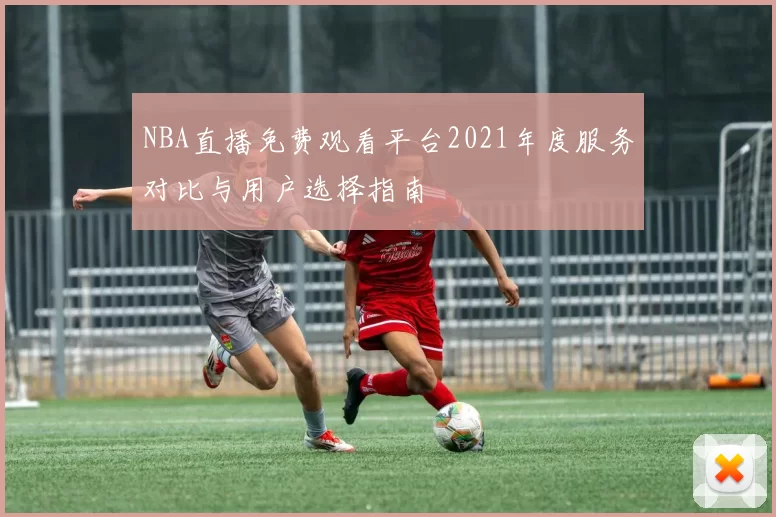 NBA直播免费观看平台2021年度服务对比与用户选择指南