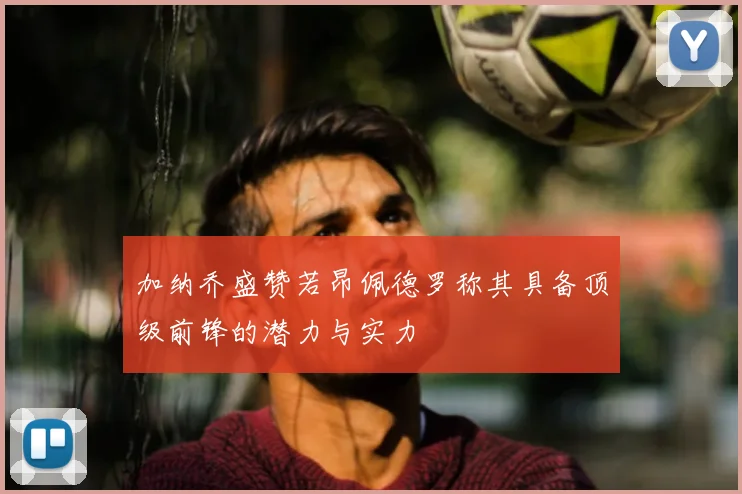 加纳乔盛赞若昂佩德罗称其具备顶级前锋的潜力与实力