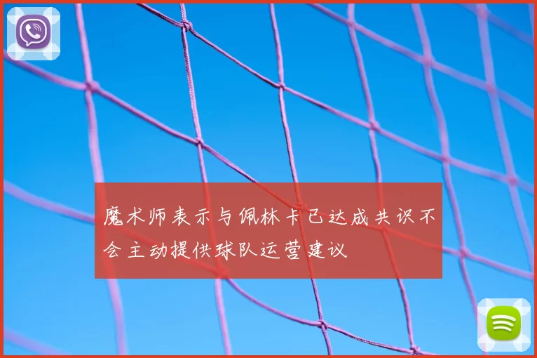 魔术师表示与佩林卡已达成共识不会主动提供球队运营建议