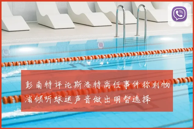 彭南特评论斯洛特离任事件称利物浦倾听球迷声音做出明智选择