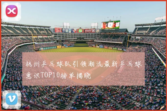 杭州乒乓球队引领潮流最新乒乓球意识TOP10榜单揭晓