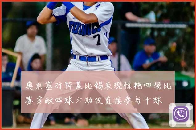奥利塞对阵莱比锡表现惊艳四场比赛贡献四球六助攻直接参与十球