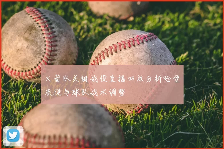 火箭队关键战役直播回放分析哈登表现与球队战术调整