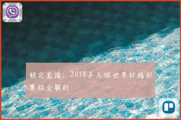 锁定直播:2018乒乓球世界杯精彩赛程全解析
