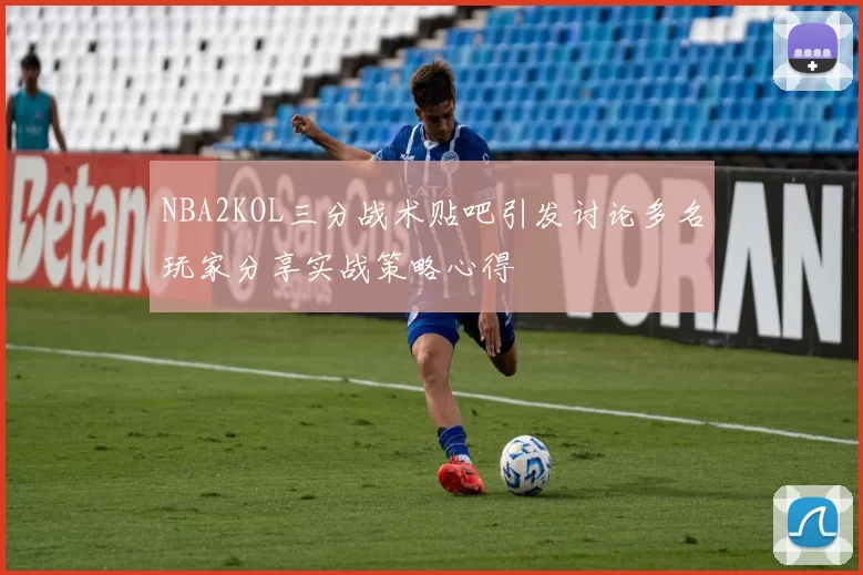 NBA2KOL三分战术贴吧引发讨论多名玩家分享实战策略心得