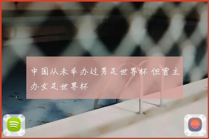 中国从未举办过男足世界杯 但曾主办女足世界杯