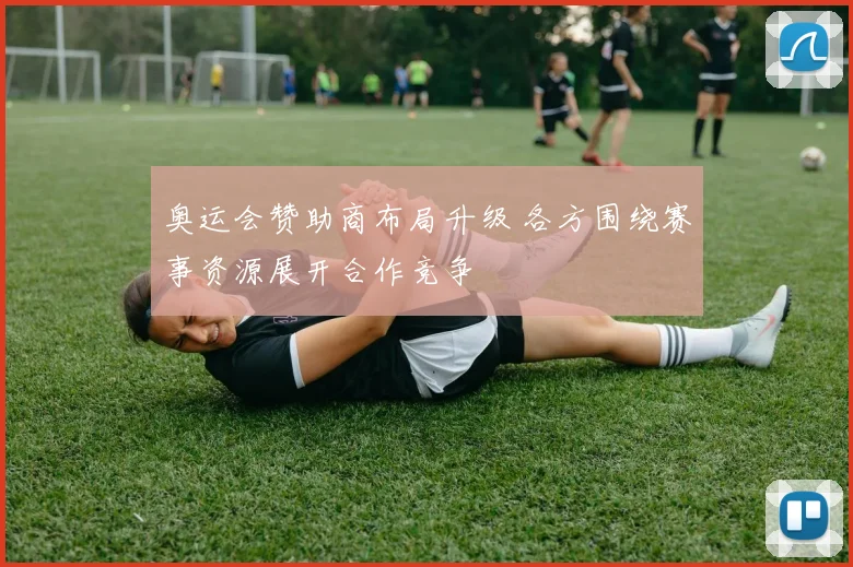 奥运会赞助商布局升级 各方围绕赛事资源展开合作竞争