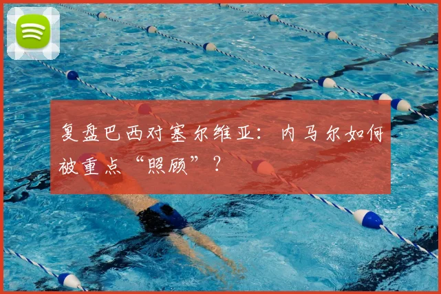 复盘巴西对塞尔维亚:内马尔如何被重点“照顾”?