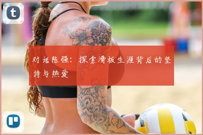 对话陈强：探索滑板生涯背后的坚持与热爱