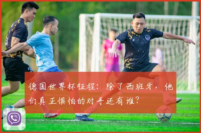 德国世界杯征程：除了西班牙，他们真正惧怕的对手还有谁？