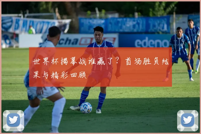 世界杯揭幕战谁赢了?首场胜负结果与精彩回顾