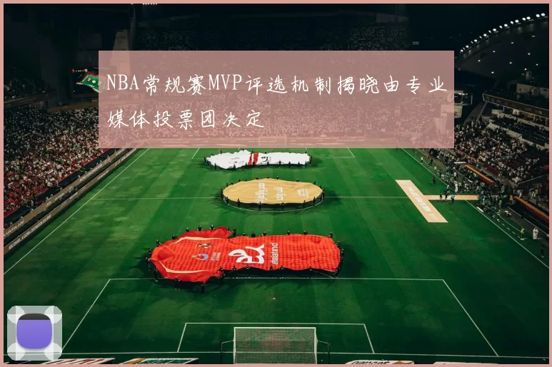 NBA常规赛MVP评选机制揭晓由专业媒体投票团决定