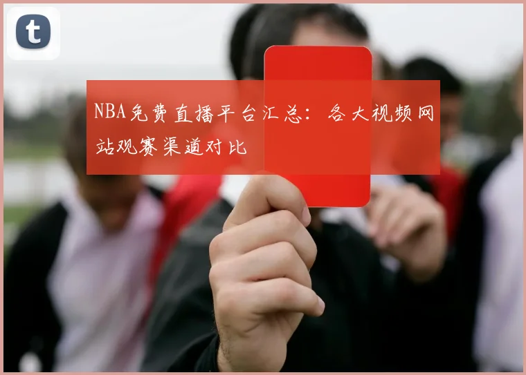 NBA免费直播平台汇总：各大视频网站观赛渠道对比