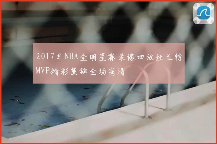 2017年NBA全明星赛录像回放杜兰特MVP精彩集锦全场高清