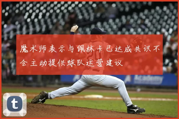 魔术师表示与佩林卡已达成共识不会主动提供球队运营建议