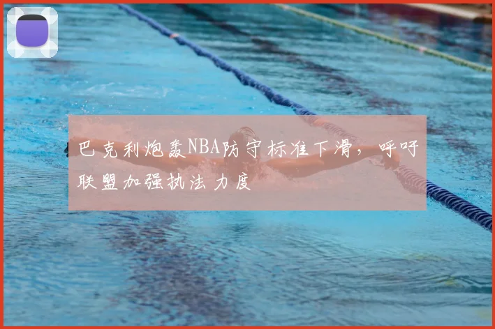 巴克利炮轰NBA防守标准下滑,呼吁联盟加强执法力度