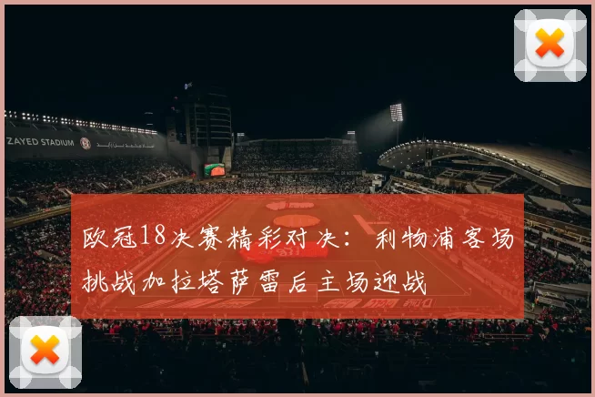 欧冠18决赛精彩对决：利物浦客场挑战加拉塔萨雷后主场迎战