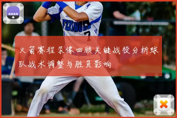 火箭赛程录像回顾关键战役分析球队战术调整与胜负影响