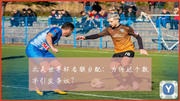 北美世界杯名额分配：为何这个数字引发争议？
