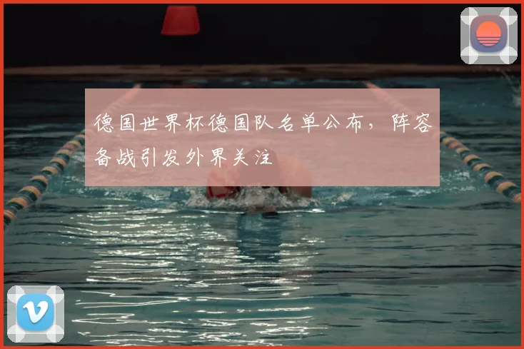 德国世界杯德国队名单公布，阵容备战引发外界关注