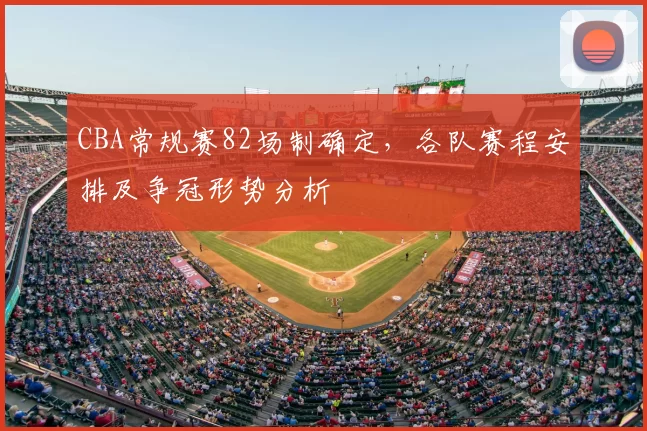 CBA常规赛82场制确定，各队赛程安排及争冠形势分析