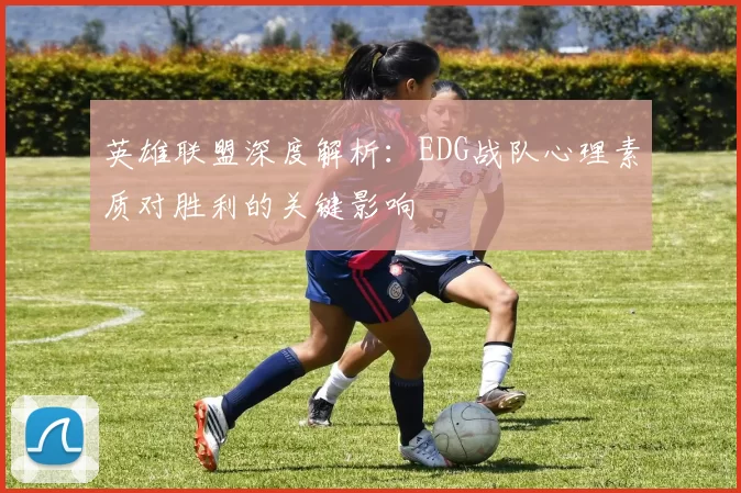 英雄联盟深度解析：EDG战队心理素质对胜利的关键影响