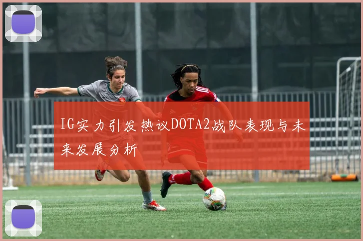 IG实力引发热议DOTA2战队表现与未来发展分析