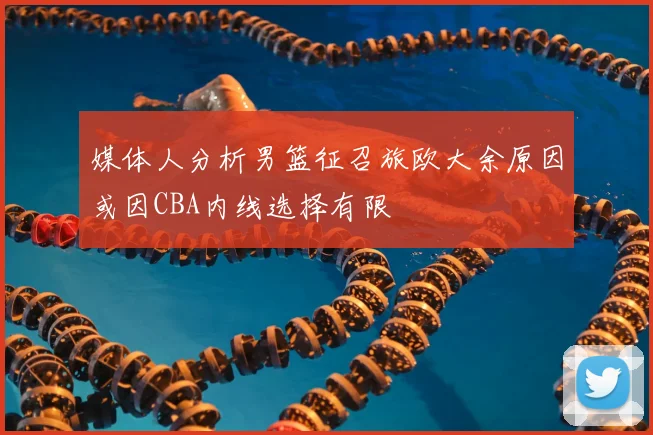 媒体人分析男篮征召旅欧大余原因或因CBA内线选择有限