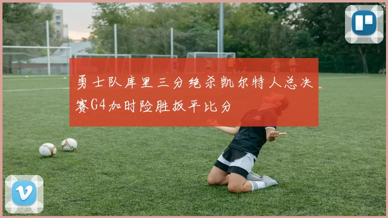 勇士队库里三分绝杀凯尔特人总决赛G4加时险胜扳平比分