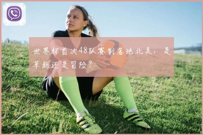 世界杯首次48队赛制落地北美,是革新还是冒险?