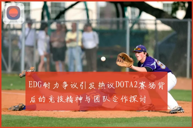 EDG耐力争议引发热议DOTA2赛场背后的竞技精神与团队合作探讨