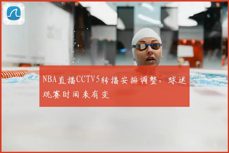 NBA直播CCTV5转播安排调整，球迷观赛时间表有变