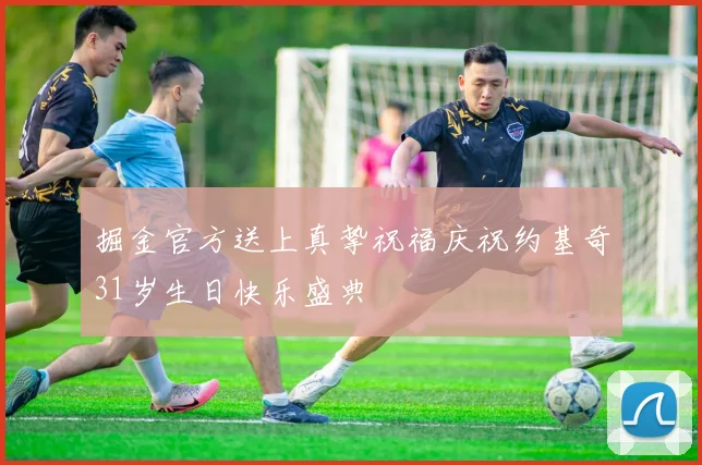 掘金官方送上真挚祝福庆祝约基奇31岁生日快乐盛典