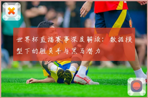 世界杯直播赛事深度解读：数据模型下的胜负手与黑马潜力