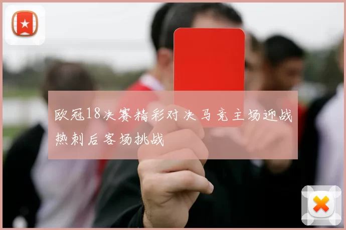 欧冠18决赛精彩对决马竞主场迎战热刺后客场挑战