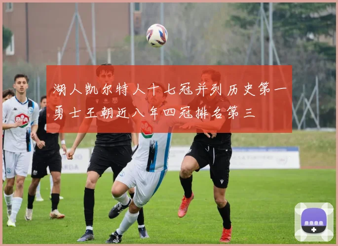 湖人凯尔特人十七冠并列历史第一勇士王朝近八年四冠排名第三