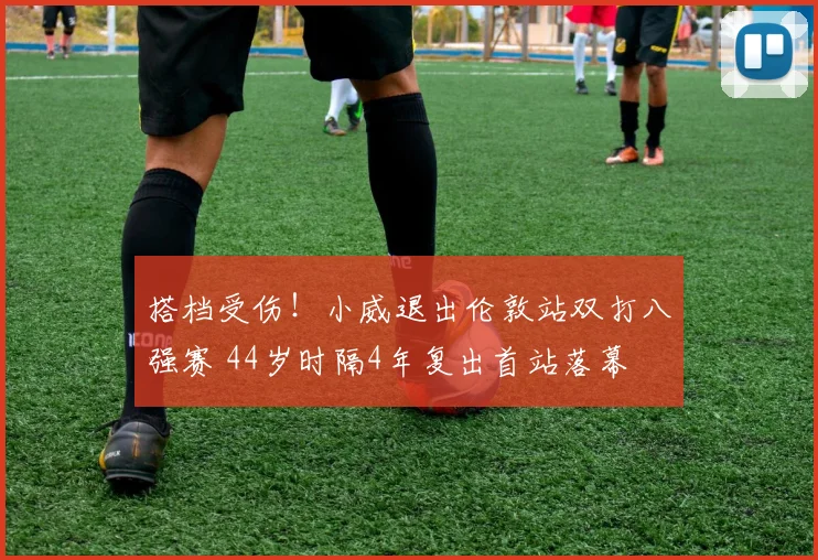 搭档受伤！小威退出伦敦站双打八强赛 44岁时隔4年复出首站落幕