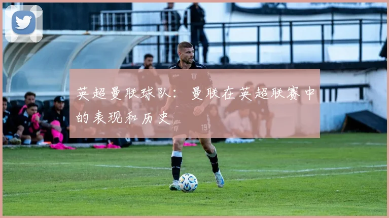 英超曼联球队：曼联在英超联赛中的表现和历史