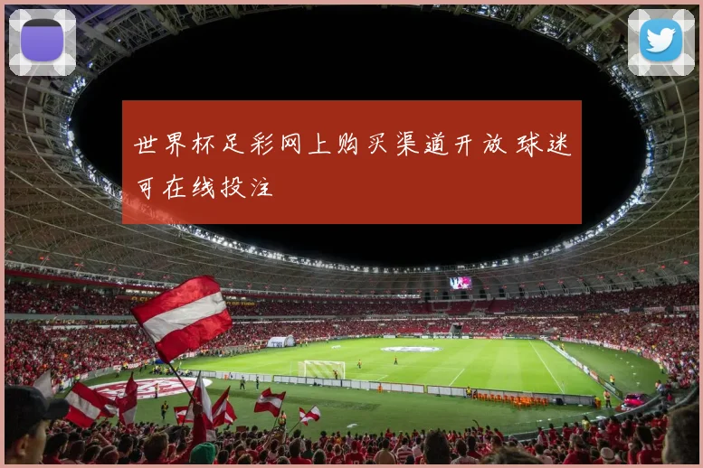 世界杯足彩网上购买渠道开放 球迷可在线投注