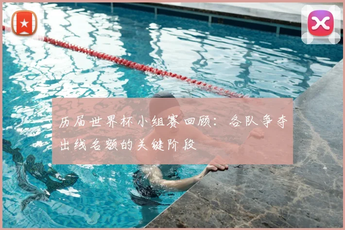 历届世界杯小组赛回顾:各队争夺出线名额的关键阶段