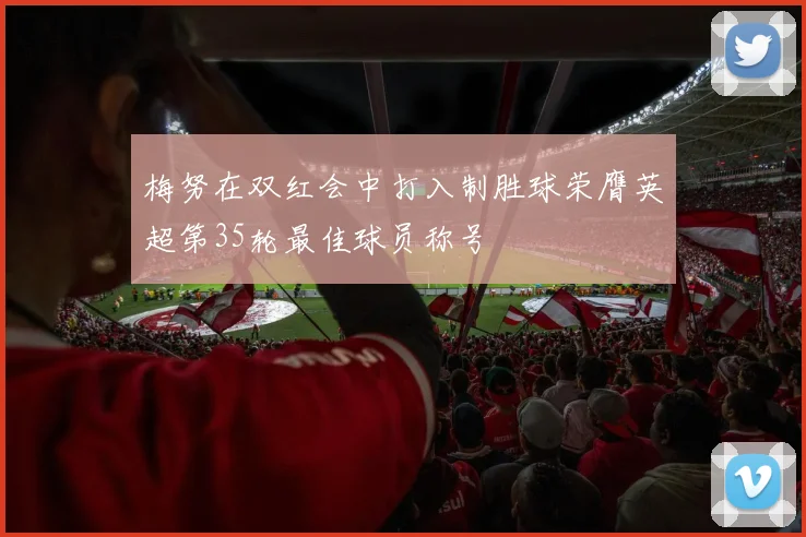 梅努在双红会中打入制胜球荣膺英超第35轮最佳球员称号